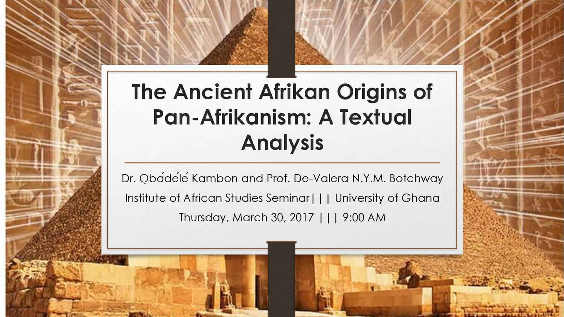 The Ancient Afrikan Origins of Pan-Afrikanism: A Textual Analysis Dr. ỌbádéléKambon and Prof. De-Valera N.Y.M. Botchway Institute of African Studies Seminar||| University of Ghana Thursday, March 30, 2017 ||| 9:00 AM
